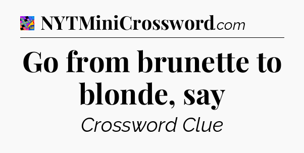Go from brunette to blonde, say Crossword Clue