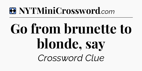 Solution: Go from brunette to blonde, say - NYT Mini Crossword