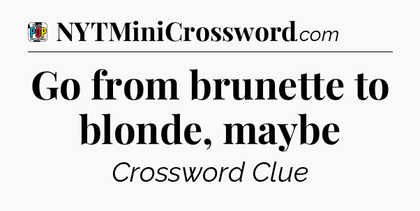 Go from brunette to blonde, maybe Crossword Clue