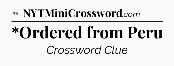 *Ordered from Peru - WSJ Crossword