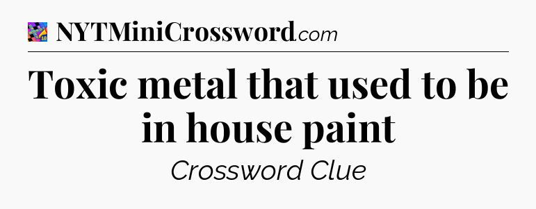 Toxic metal that used to be in house paint Crossword Clue
