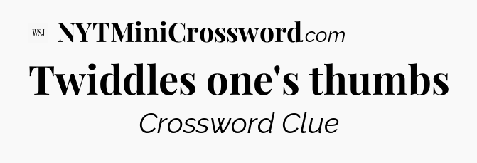 Twiddles one's thumbs - WSJ Crossword
