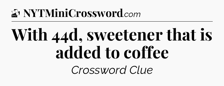With 44d, sweetener that is added to coffee - Daily Themed Classic Crossword