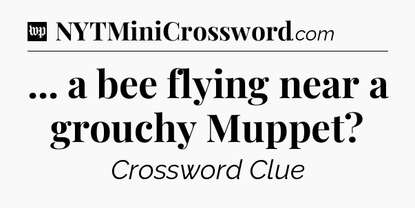 ... a bee flying near a grouchy Muppet Crossword Clue