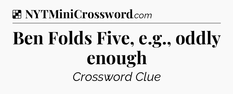 Solution: Ben Folds Five, e.g., oddly enough - NYT Crossword