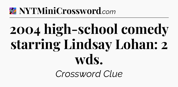 2004 high-school comedy starring Lindsay Lohan: 2 wds Crossword Clue