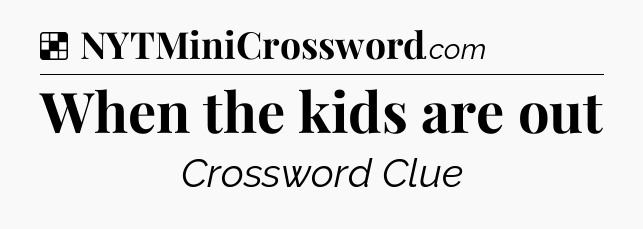 Solution: When the kids are out - NYT Crossword