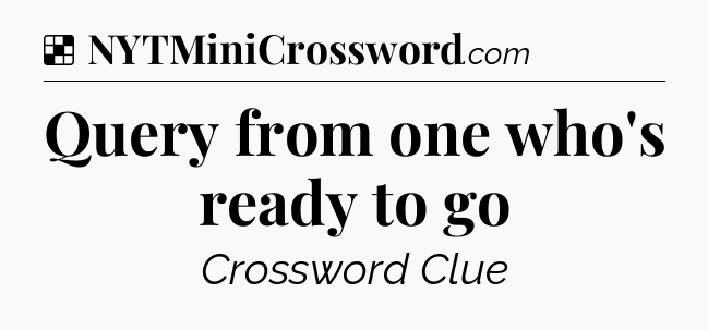 Solution: Query from one who's ready to go - NYT Crossword