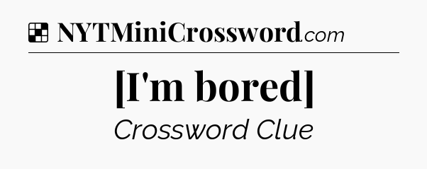 Solution: [I'm bored] - NYT Crossword