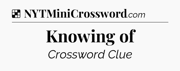Solution: Knowing of - NYT Crossword