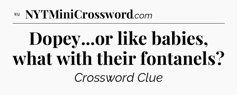 Dopey...or like babies, what with their fontanels - WSJ Crossword