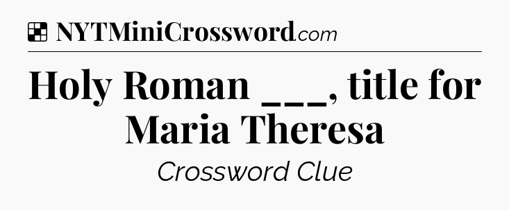 Solution: Holy Roman ___, title for Maria Theresa - NYT Crossword