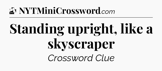 Standing upright, like a skyscraper - Daily Themed Classic Crossword