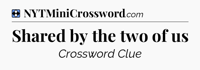 Solution: Shared by the two of us - NYT Mini Crossword