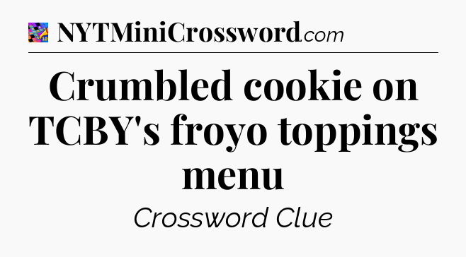 Crumbled cookie on TCBY's froyo toppings menu Crossword Clue