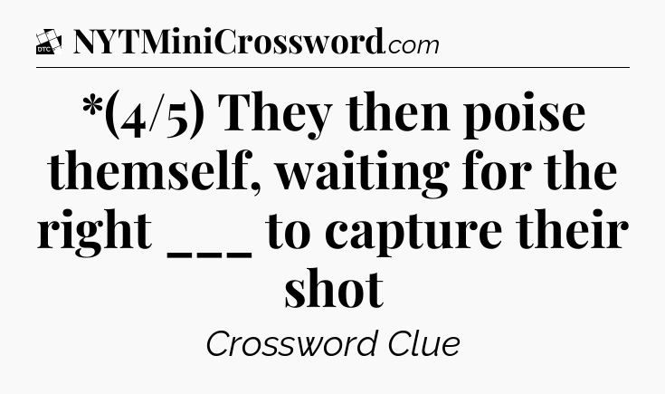*(4/5) They then poise themself, waiting for the right ___ to capture their shot - Daily Themed Classic Crossword