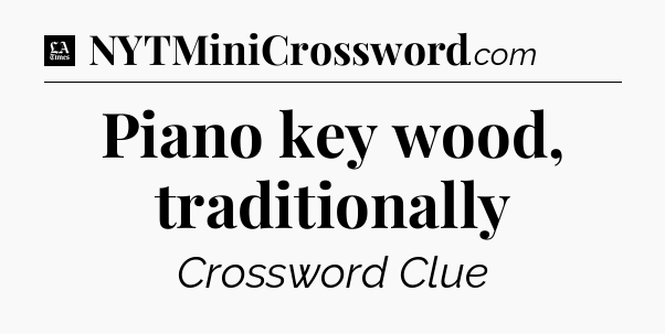 Piano key wood, traditionally - LA Times Crossword