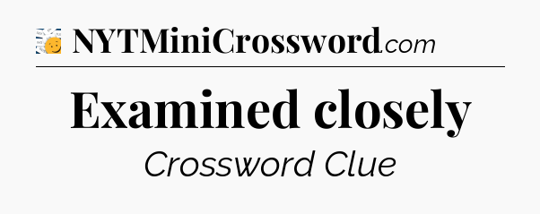 Examined closely - 7 Little Words