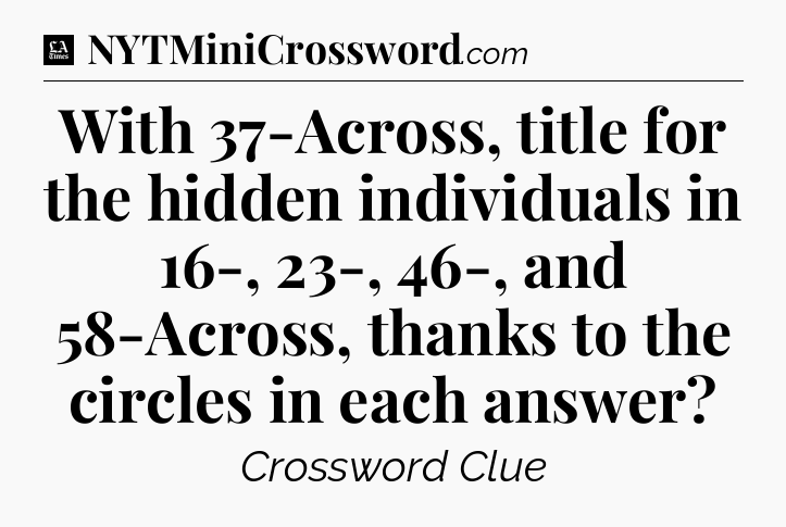 With 37-Across, title for the hidden individuals in 16-, 23-, 46-, and 58-Across, thanks to the circles in each answer - LA Times Crossword