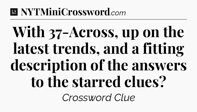 With 37-Across, up on the latest trends, and a fitting description of the answers to the starred clues - LA Times Crossword