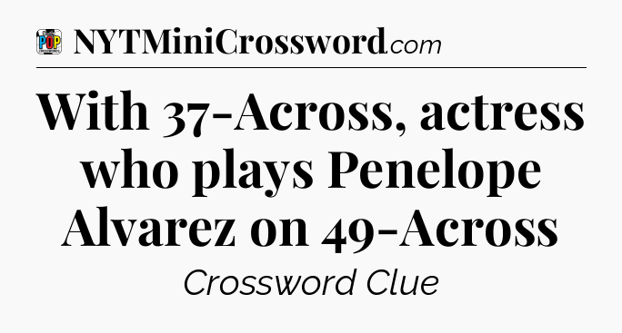 With 37-Across, actress who plays Penelope Alvarez on 49-Across Crossword Clue