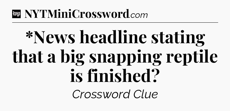 *News headline stating that a big snapping reptile is finished Crossword Clue