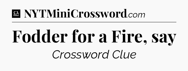 Fodder for a Fire, say - LA Times Crossword