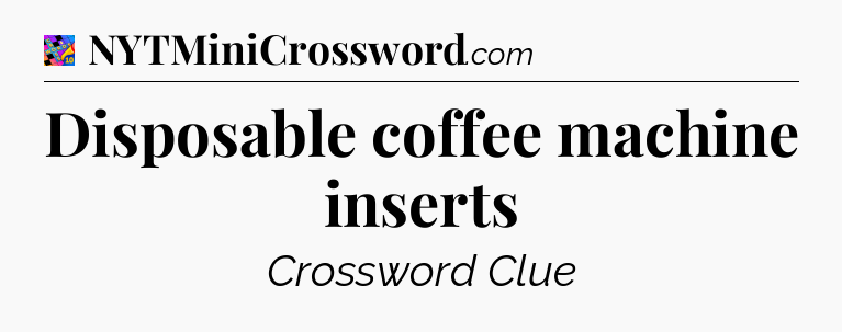 Disposable coffee machine inserts Crossword Clue
