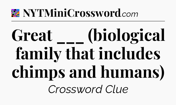 Great ___ (biological family that includes chimps and humans) Crossword Clue