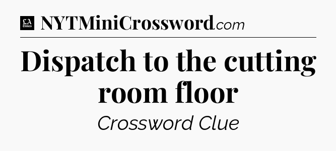 Dispatch to the cutting room floor - LA Times Crossword