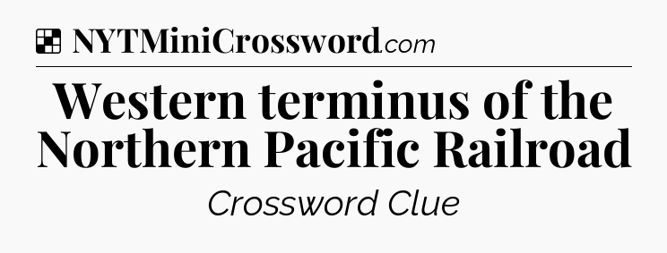 Solution: Western terminus of the Northern Pacific Railroad - NYT Crossword