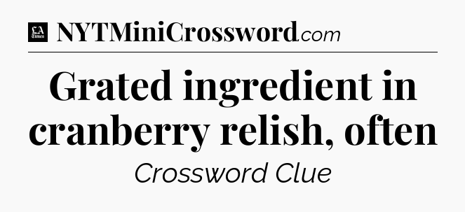 Grated ingredient in cranberry relish, often - LA Times Crossword