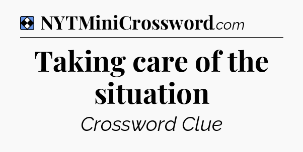Solution: Taking care of the situation - NYT Mini Crossword