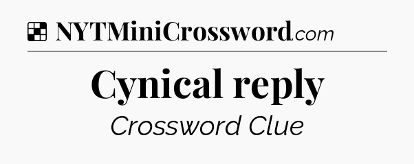 Solution: Cynical reply - NYT Crossword