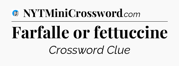 Farfalle or fettuccine Crossword Clue