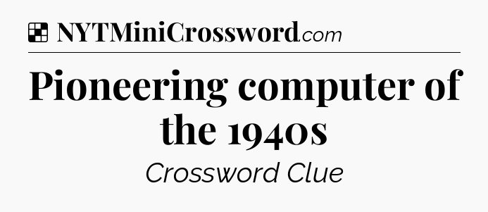 Solution: Pioneering computer of the 1940s - NYT Crossword