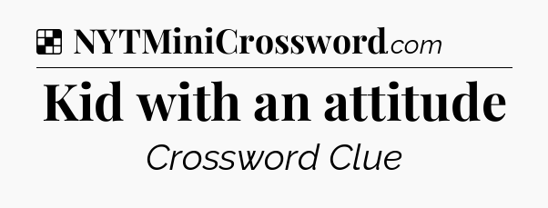 Solution: Kid with an attitude - NYT Crossword