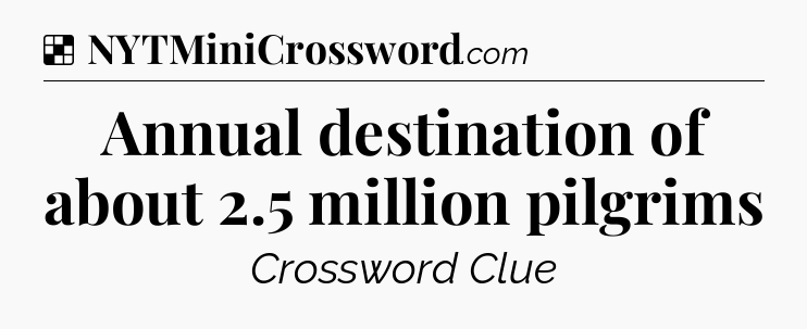 Solution: Annual destination of about 2.5 million pilgrims - NYT Crossword