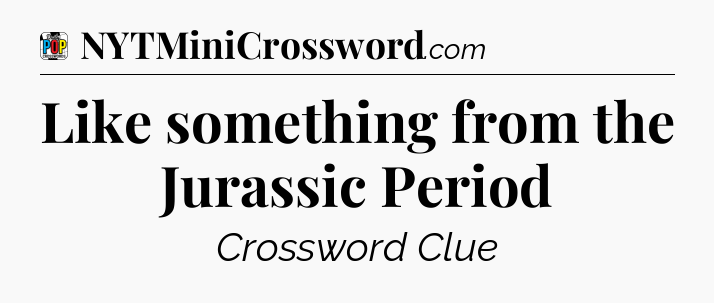 Like something from the Jurassic Period Crossword Clue