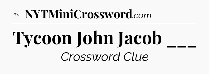 Tycoon John Jacob ___ - WSJ Crossword