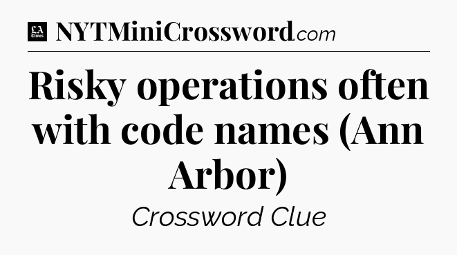 Risky operations often with code names (Ann Arbor) - LA Times Crossword