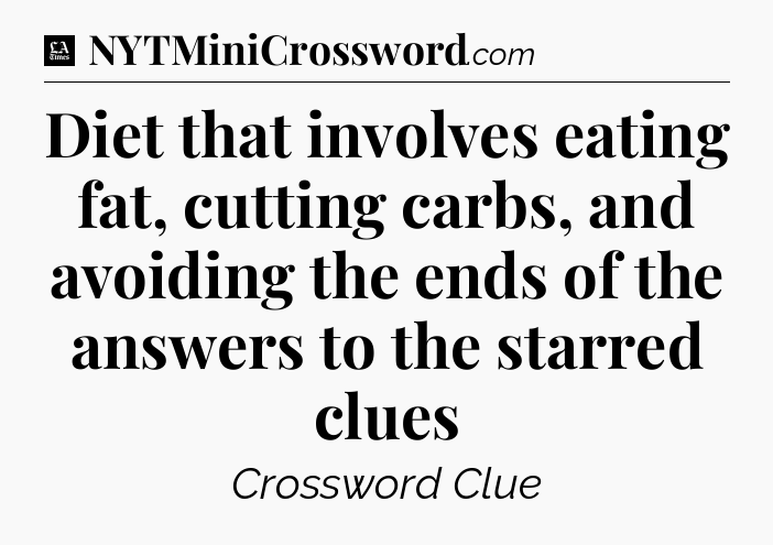 Diet that involves eating fat, cutting carbs, and avoiding the ends of the answers to the starred clues - LA Times Crossword