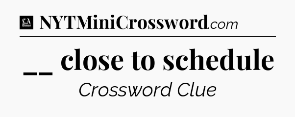 __ close to schedule - LA Times Crossword