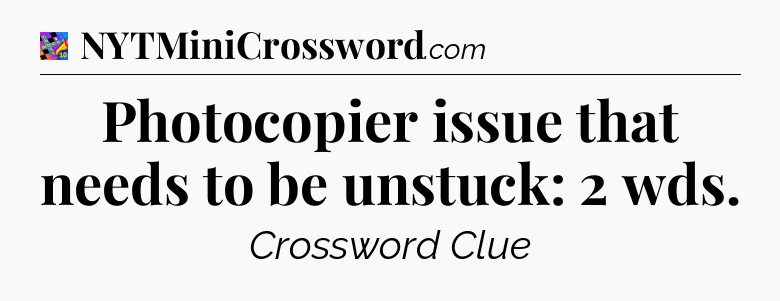 Photocopier issue that needs to be unstuck: 2 wds Crossword Clue