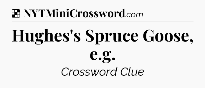 Solution: Hughes's Spruce Goose, e.g - NYT Crossword