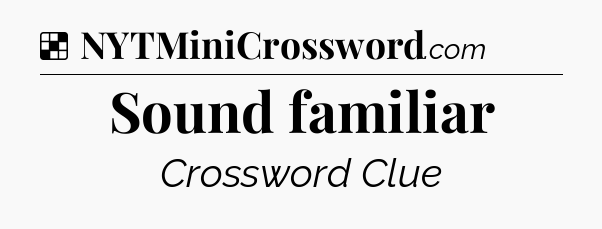 Solution: Sound familiar - NYT Crossword