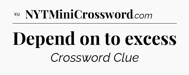 Depend on to excess - WSJ Crossword