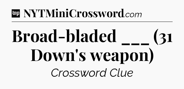 Broad-bladed ___ (31 Down's weapon) Crossword Clue