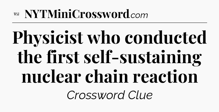 Physicist who conducted the first self-sustaining nuclear chain reaction - WSJ Crossword