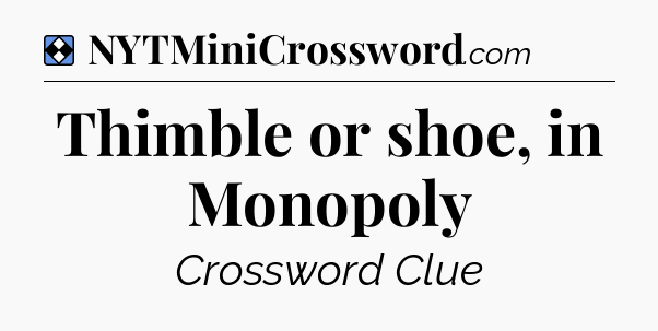 Solution: Thimble or shoe, in Monopoly - NYT Mini Crossword